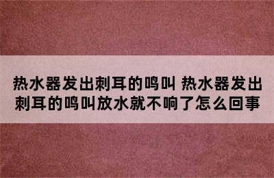 热水器发出刺耳的鸣叫 热水器发出刺耳的鸣叫放水就不响了怎么回事